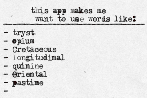 this app makes me want to uae s words like: -------------------------------- - tryst - opium - Cretaceous - longitudinal - quinine - - Oriental - pastime -