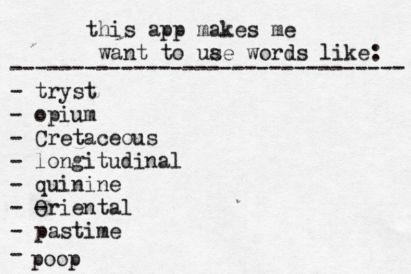 this app makes me want to uae s words like: -------------------------------- - tryst - opium - Cretaceous - longitudinal - quinine - - Oriental - pastime poo