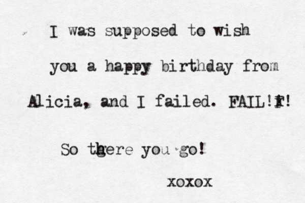 I was supposed to wish you a happy birthday from Alicia, and I failed . FAIL F x !!! So tgere h h you go! xoxo