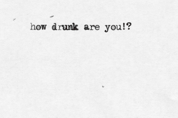 how drunk are you!