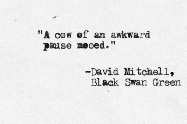 "A cow of an awkward pause mooed." — -David Mitchell. , Black Swan Green