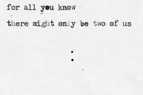 for all you know there might only be two of us . . . .