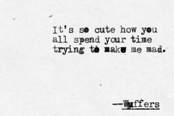 It's so cute how you all spend your time trying ti mak o o r m e e w e w e e e e e e e e e mad. --Wyffers u u u _______
