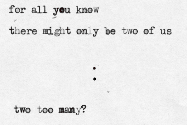 for all you know there might only be two of us . . . two too many
