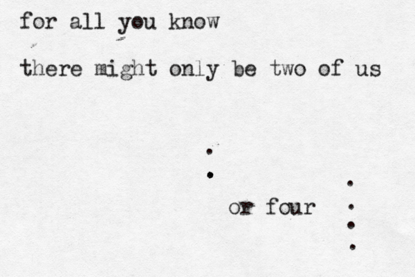 for all you know there might only be two of us . . . or four . . . .
