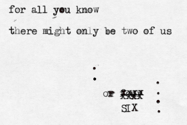for all you know there might only be two of us . . . or four . . . xxxx xxxx SIX
