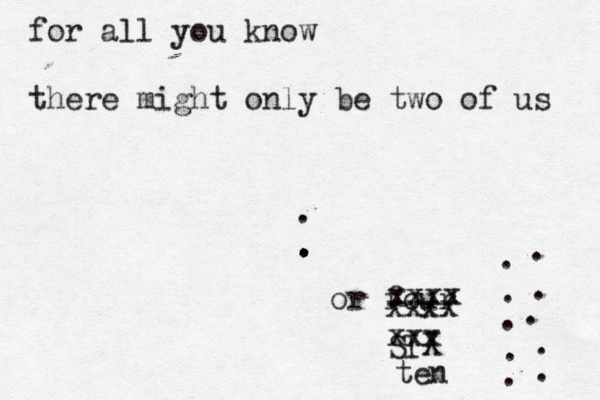 for all you know there might only be two of us . . . or four . . . xxxx xxxx SI xxx . . . . . . ten