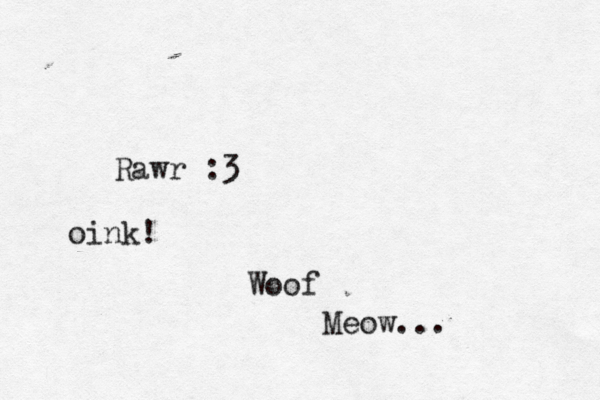 Woo Meow. Rawr oink!