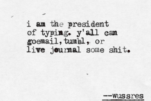 i am the president of typing. y'all can goemail ,tumbl, or live journal some shit. --wussres _________