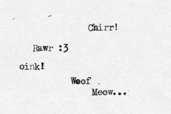 Woo Meow. Rawr oink Chirr