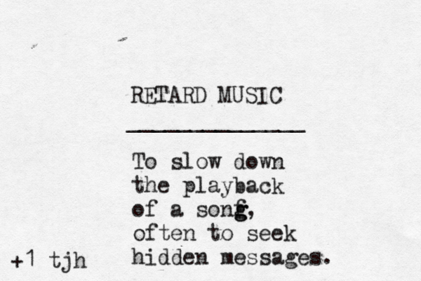 RETARD MUSIC _____________ To slow down the playback of a sonf g g, often to seek hidden messages +1 tjh