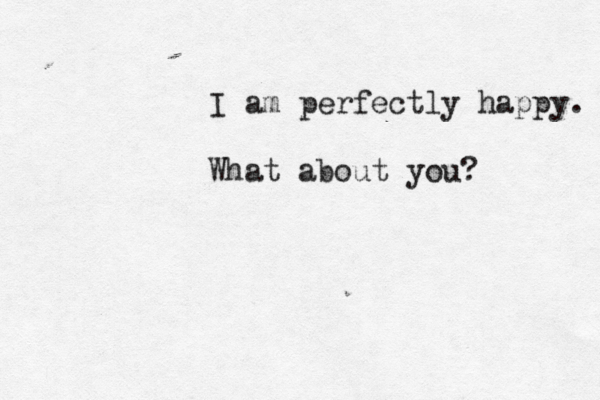 I am perfectly happy. What about you