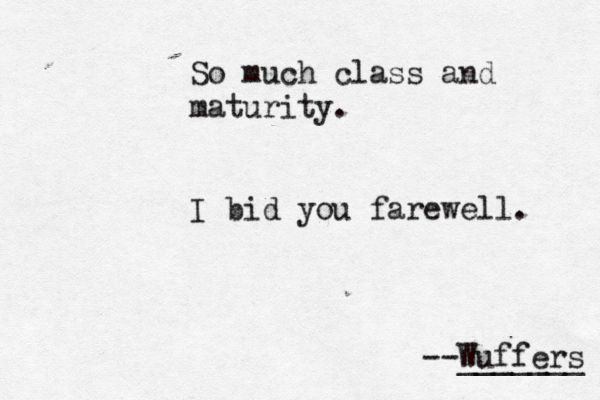 So much class and maturity. I bid you farewell. --Wuffers _______
