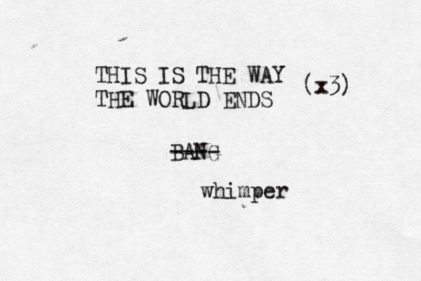 THIS IS THE WAY THE WORLD ENDS BANG ---- whimper (x3)