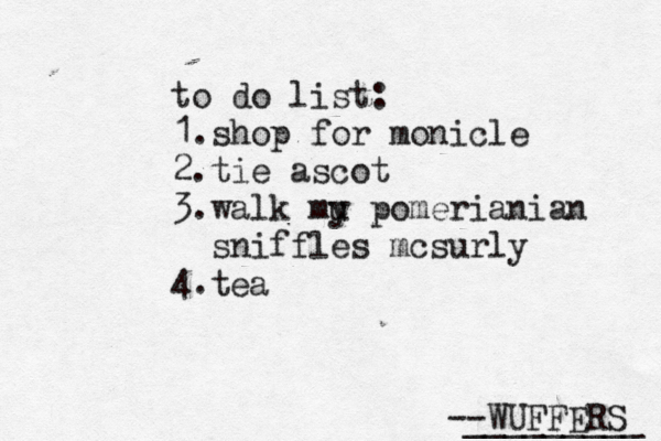 --WUFFERS ________ to do list: 1.shop for monicle 2.tie ascot 3.walk mu y pomerianian sniffles mcsurly 4. te