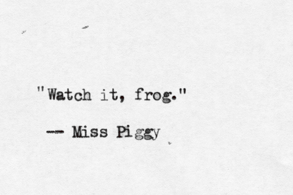 Watch it, frog." " -- Miss Piggy