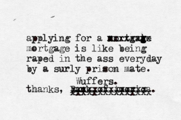 applying for a mortgate g g g g xxxxxxxx mortgage is like being raped in the ass everyday by a surly prison mate . thanks, Bank of America xxxxxxxxxxxxxxx xxxxxxxxxxxxxx Wuffers