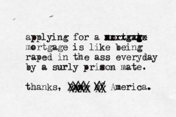applying for a mortgate g g g g xxxxxxxx mortgage is like being raped in the ass everyday by a surly prison mate . thanks, Bank of America XXXX XX \\\\ // //// \\