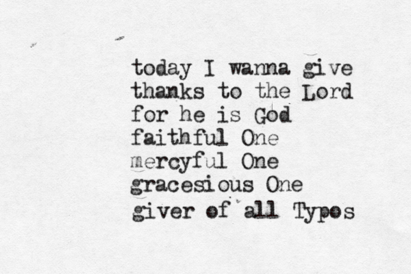 today I wanna give thanks to the Lord for he is God faithful One mercyful One gracesious O giver of all Typos
