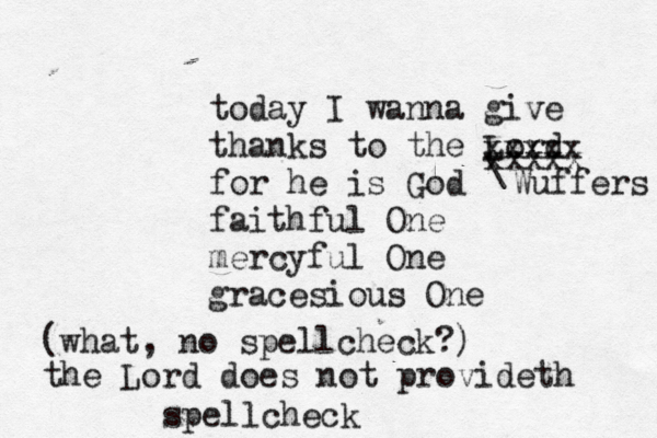 today I wanna give thanks to the Lord for he is God faithful One mercyful One gracesious O xxxxx xxxxx Wuffers (what , no spellcheck? the Lord does not provideth spellchec