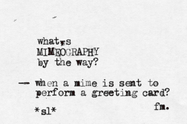 what, -s MIMEOGRAPHY by the way? fm -- when a mime is sent to perform a greeting card? *sl