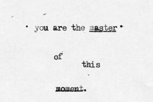 you are the master of this mo oment. ------ ------ . .
