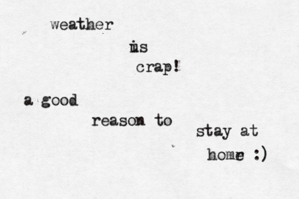 é weather u is crap! a good reason to stay at homr e :)