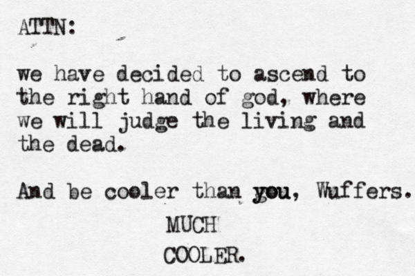 ATTN: we have decided to ascend to the right hand of god , where we will judge the living and the dead. And be cooler than gou y you, Wuffers. MUCH COOLER