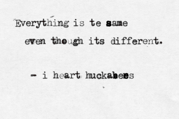 Everything is te aame s s s even though its different. i heart huckane b b rs e e e -