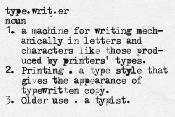 type.writ.er noun 1. a machine for writing mech- anically in letters and characters like those prod- uced by printers' types. 2. Printing . a type style that gives the appearance of typewritten copy. 3. Older use . a typist