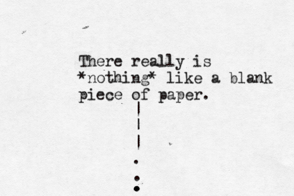 There really is *nothing* like a blank piece of paper. | | | . . . . . . .