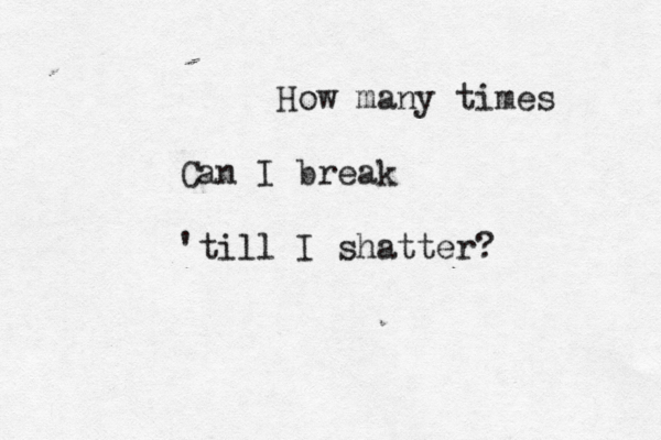 How many times Can I break 'till I shatter?