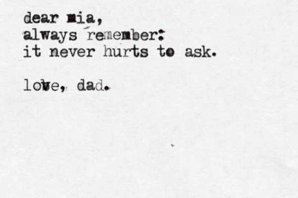 dear mia, always remember: it never hurts to ask. lobe ve, dad