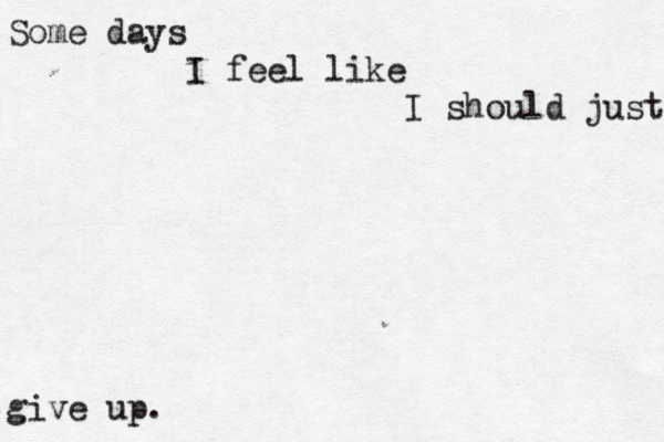 Some days I feel like I should just give up