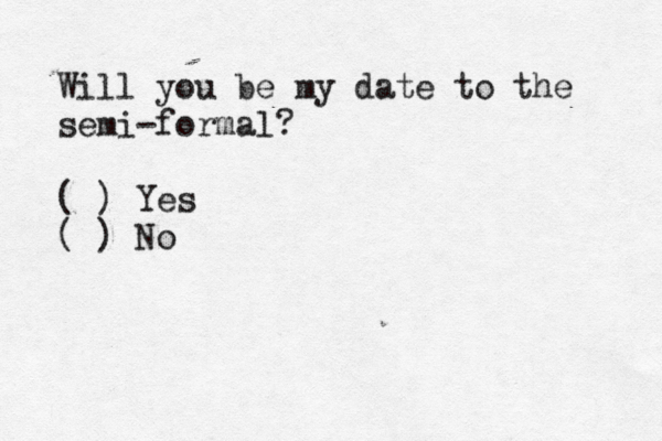 Will you be my date to the semi-formal? ( ) Yes ( ) No