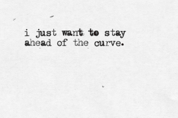 i just want to stay ahead of the curve