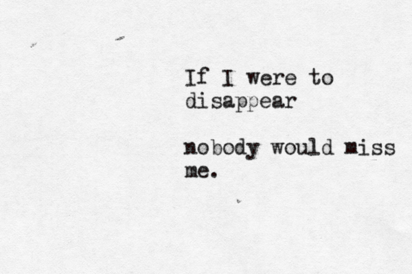 If I were to disappear nobody would miss me