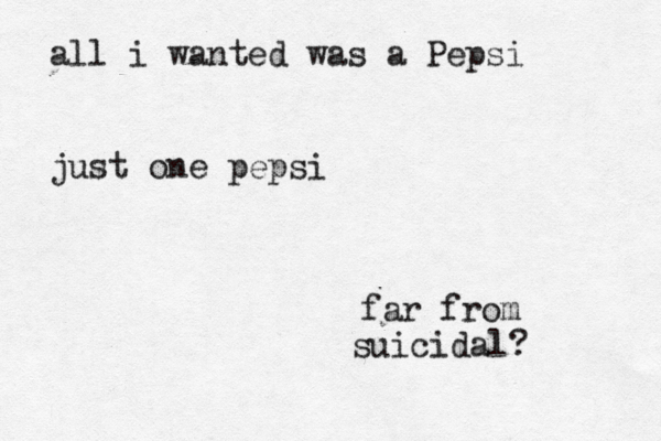 all i wanted was a Pepsi just one pepsi far from suicidal