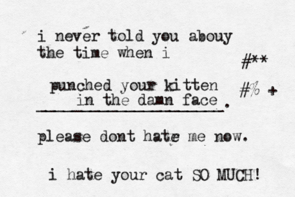 i never told you abouy the time when i _____________________. please dont hatr e me now punched your kitten in the damn face #%¥+€ #**~¥ i hate your cat SO MUCH!