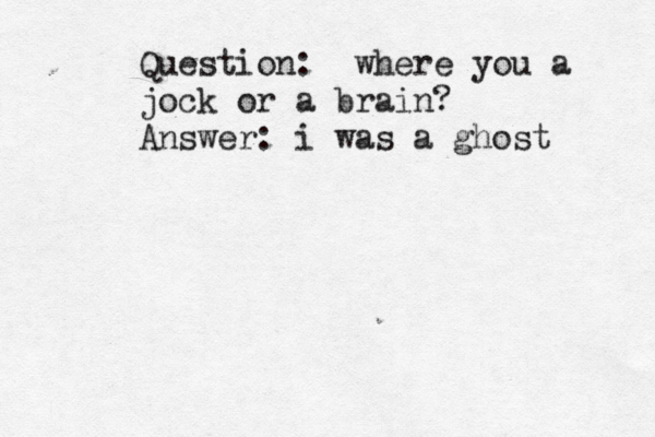 Question: where you a jock or a brain? Answer: i was a ghost