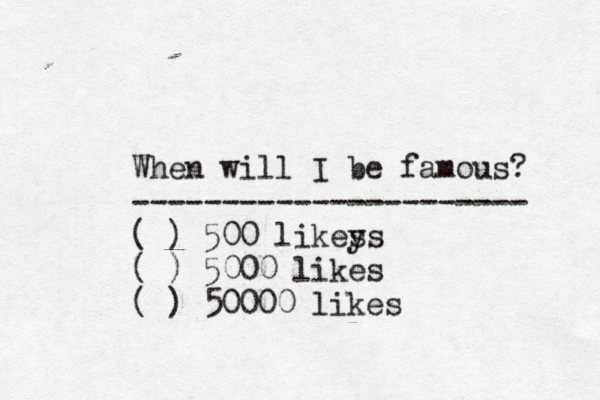 When will I be famous? ---------------------- ( ) 500 likey ss ( ) 5000 likes ( ) 50000 likes