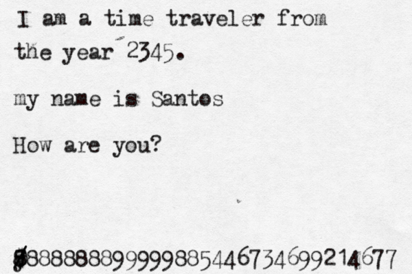 I am a time traveler from the year 2345. my name is Santos How are you? y / / $ 8 7 0888888899999885446734699214677