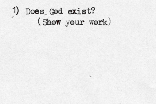 1) Does God exist? (Show your work)