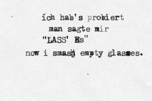 ich hab's probiert man sagte mir "LASS' Es e " now i smasj h empty glasses.