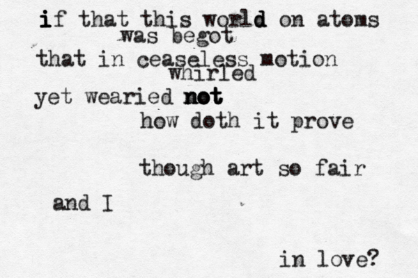 i i i if that this world d d on atoms was begot that in ceaseless motion whirled yet wearied not not not not how doth it prove though art so fair and I in love?