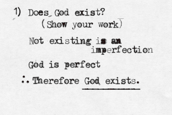 1) Does God exist? (Show your work Not existing is an imperfection God is perfect Therefore God exists. ___________ . ..