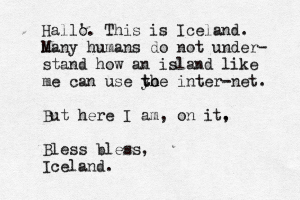 Hall' o. This is Iceland. many M humans do not under- stand how an island like me can use yo th the inter-net. But here I am, on it, . Bless bless, Iceland.