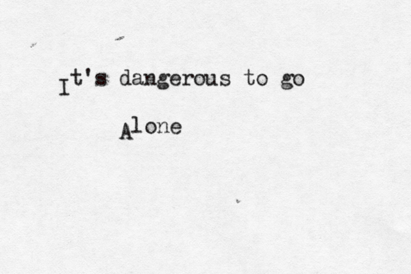 I t's dangerous to go A lone