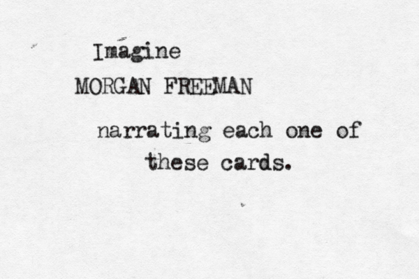 Imagine MORGAN FREEMAN narrating each one of these cards. d