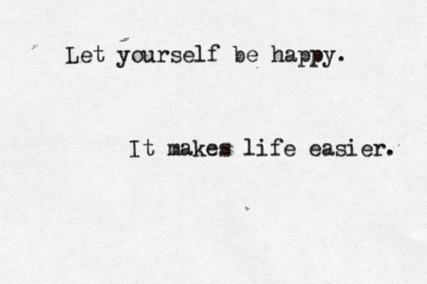 Let yourself be happy. It makes life easier.